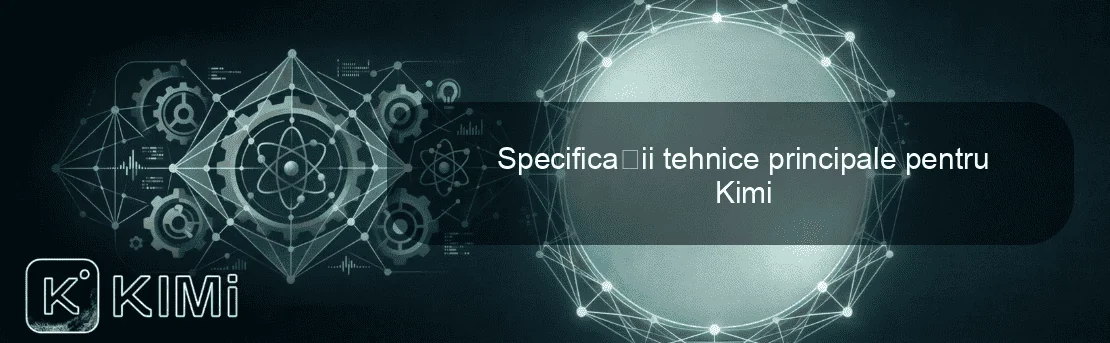Specificații tehnice principale pentru Kimi